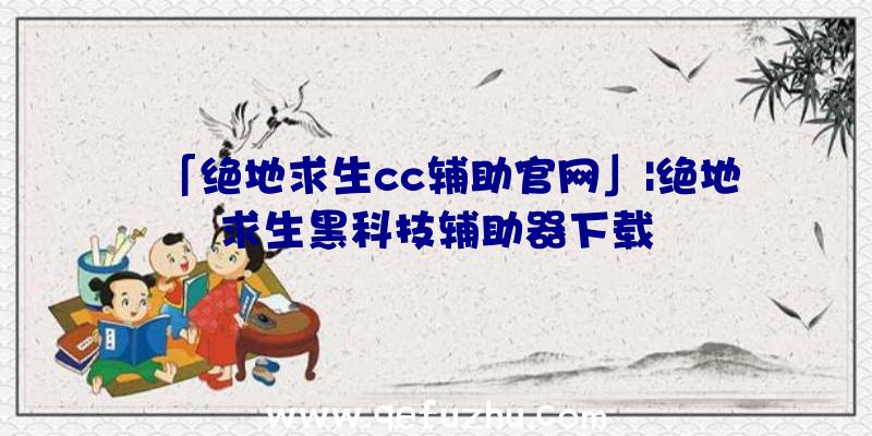 「绝地求生cc辅助官网」|绝地求生黑科技辅助器下载